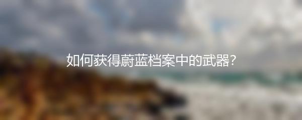如何获得蔚蓝档案中的武器？