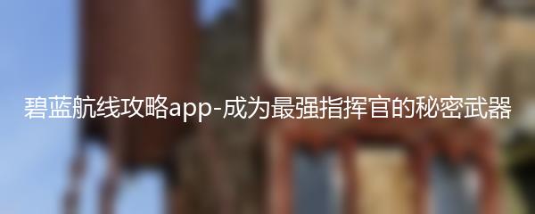 碧蓝航线攻略app-成为最强指挥官的秘密武器