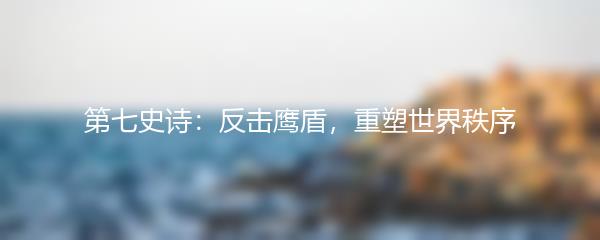 第七史诗：反击鹰盾，重塑世界秩序