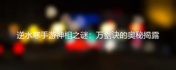 逆水寒手游神相之谜：万剑诀的奥秘揭露