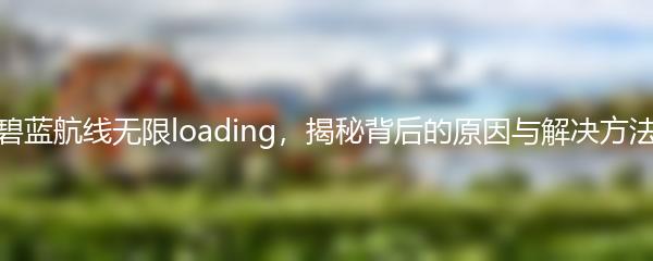 碧蓝航线无限loading，揭秘背后的原因与解决方法