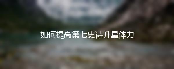 如何提高第七史诗升星体力