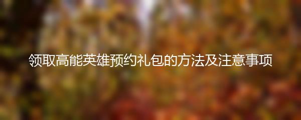 领取高能英雄预约礼包的方法及注意事项