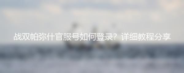 战双帕弥什官服号如何登录？详细教程分享