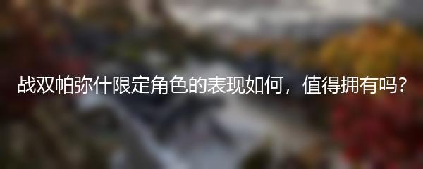 战双帕弥什限定角色的表现如何，值得拥有吗？