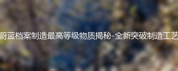 蔚蓝档案制造最高等级物质揭秘-全新突破制造工艺