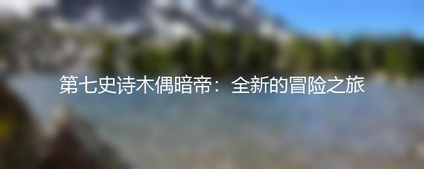 第七史诗木偶暗帝：全新的冒险之旅