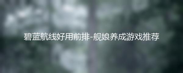 碧蓝航线好用前排-舰娘养成游戏推荐