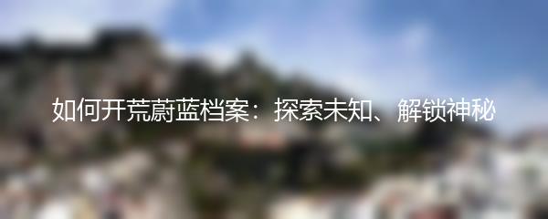 如何开荒蔚蓝档案：探索未知、解锁神秘