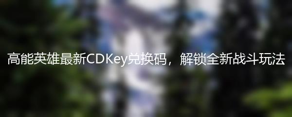 高能英雄最新CDKey兑换码，解锁全新战斗玩法