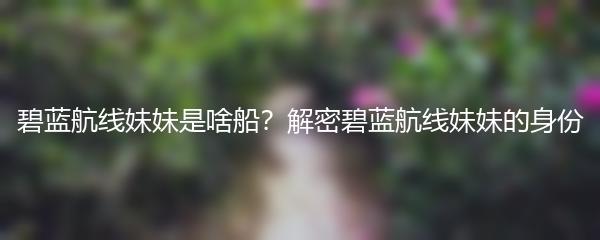 碧蓝航线妹妹是啥船？解密碧蓝航线妹妹的身份