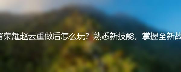 王者荣耀赵云重做后怎么玩？熟悉新技能，掌握全新战术！