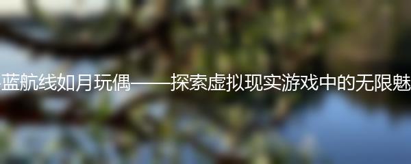 碧蓝航线如月玩偶——探索虚拟现实游戏中的无限魅力