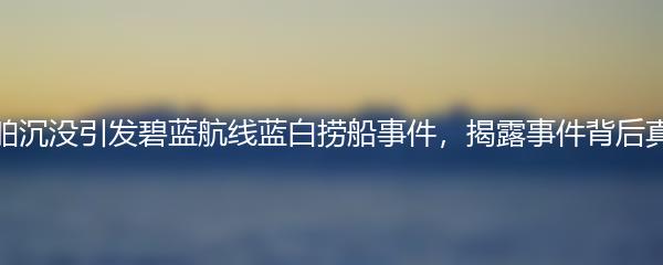 船舶沉没引发碧蓝航线蓝白捞船事件，揭露事件背后真相