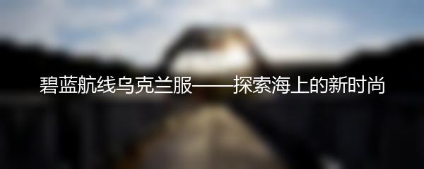 碧蓝航线乌克兰服——探索海上的新时尚