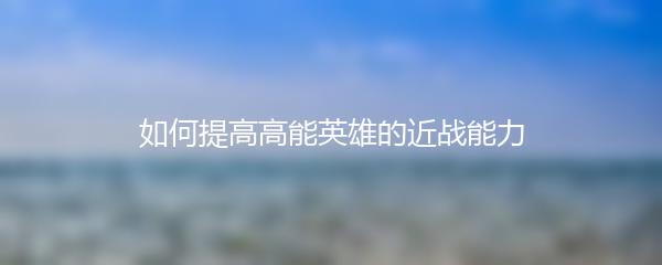 如何提高高能英雄的近战能力