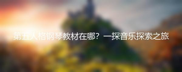 第五人格钢琴教材在哪？一探音乐探索之旅