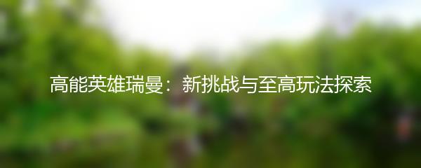 高能英雄瑞曼：新挑战与至高玩法探索