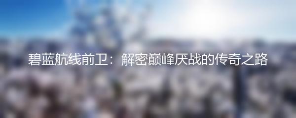 碧蓝航线前卫：解密巅峰厌战的传奇之路