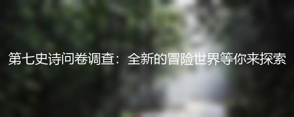 第七史诗问卷调查：全新的冒险世界等你来探索