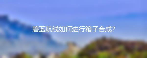 碧蓝航线如何进行箱子合成？