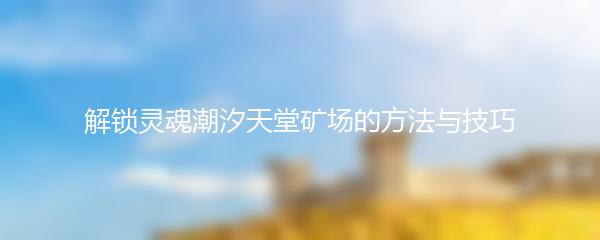 解锁灵魂潮汐天堂矿场的方法与技巧