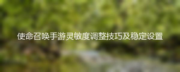 使命召唤手游灵敏度调整技巧及稳定设置