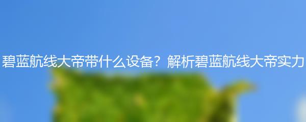 碧蓝航线大帝带什么设备？解析碧蓝航线大帝实力