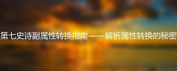 第七史诗副属性转换指南——解析属性转换的秘密