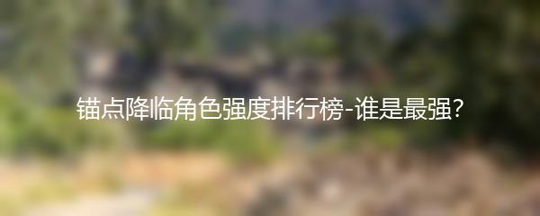 锚点降临角色强度排行榜-谁是最强？