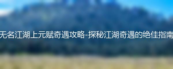 无名江湖上元赋奇遇攻略-探秘江湖奇遇的绝佳指南