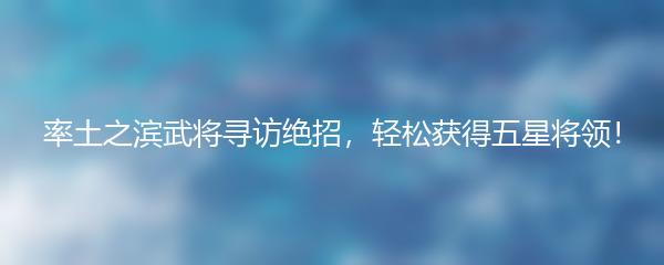 率土之滨武将寻访绝招，轻松获得五星将领！