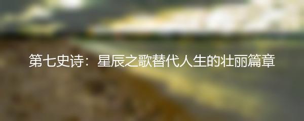 第七史诗：星辰之歌替代人生的壮丽篇章