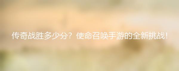 传奇战胜多少分？使命召唤手游的全新挑战！