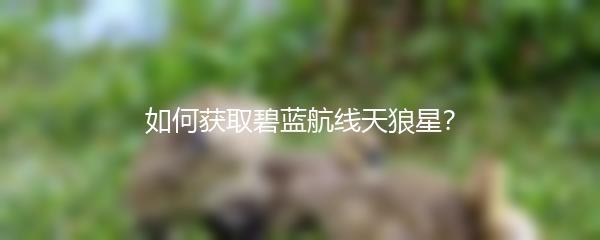 如何获取碧蓝航线天狼星？