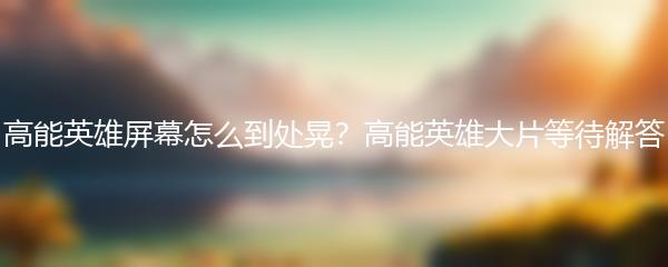 高能英雄屏幕怎么到处晃？高能英雄大片等待解答