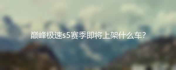 巅峰极速s5赛季即将上架什么车？