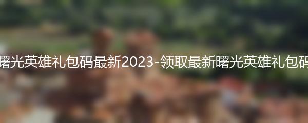 曙光英雄礼包码最新2023-领取最新曙光英雄礼包码
