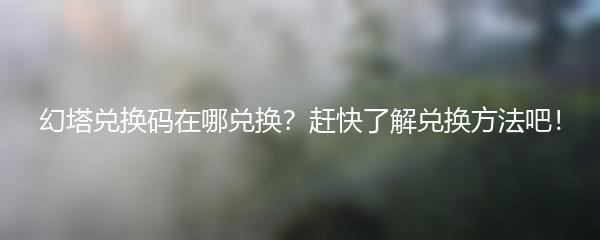 幻塔兑换码在哪兑换？赶快了解兑换方法吧！