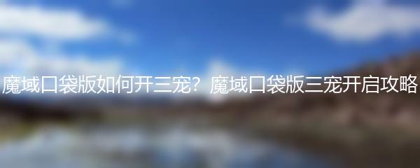 魔域口袋版如何开三宠？魔域口袋版三宠开启攻略