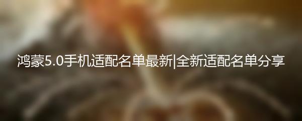 鸿蒙5.0手机适配名单最新|全新适配名单分享