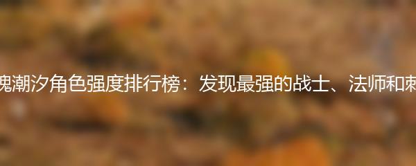 灵魂潮汐角色强度排行榜：发现最强的战士、法师和刺客