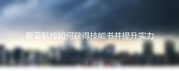 碧蓝航线如何获得技能书并提升实力