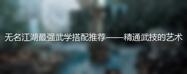 无名江湖最强武学搭配推荐——精通武技的艺术