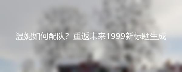 温妮如何配队？重返未来1999新标题生成