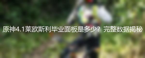 原神4.1莱欧斯利毕业面板是多少？完整数据揭秘