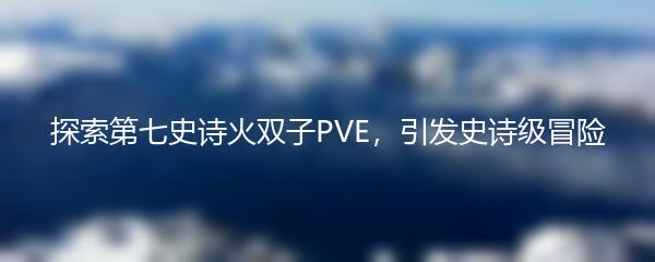 探索第七史诗火双子PVE，引发史诗级冒险