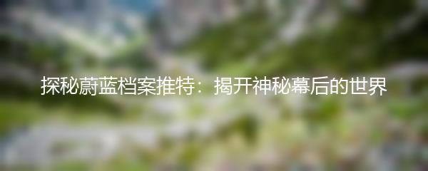 探秘蔚蓝档案推特：揭开神秘幕后的世界