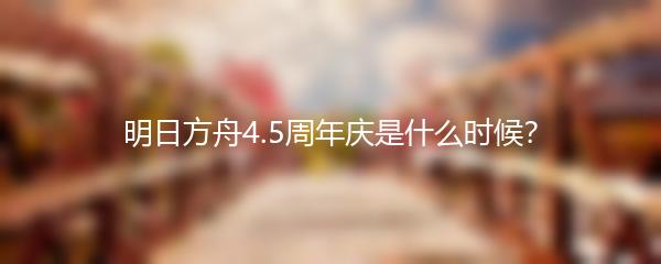 明日方舟4.5周年庆是什么时候？