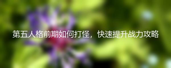 第五人格前期如何打怪，快速提升战力攻略